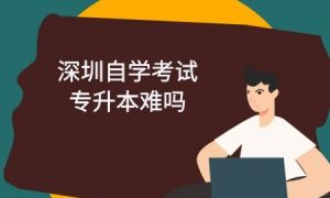 深圳自学考试专升本难吗