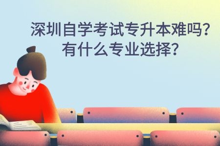 深圳自学考试专升本难吗？有什么专业选择？